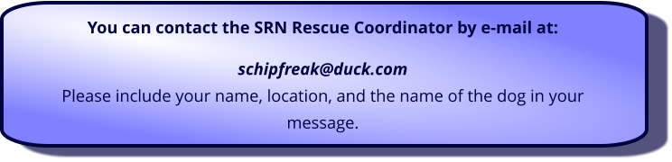 You can contact the SRN Rescue Coordinator by e-mail at:  schipfreak@duck.com Please include your name, location, and the name of the dog in your message.